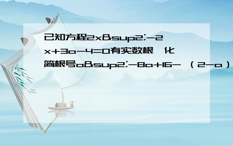 已知方程2x²-2x+3a-4=0有实数根,化简根号a²-8a+16- （2-a）的绝对值=不懂题目的M下我 我在