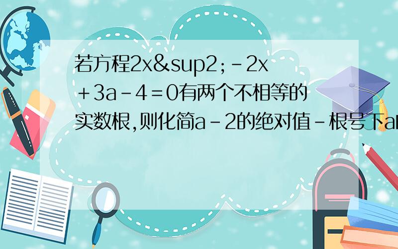 若方程2x²－2x＋3a－4＝0有两个不相等的实数根,则化简a-2的绝对值-根号下a的平方+16－8a急用