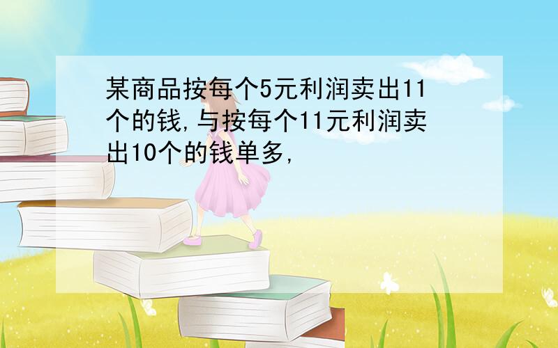 某商品按每个5元利润卖出11个的钱,与按每个11元利润卖出10个的钱单多,