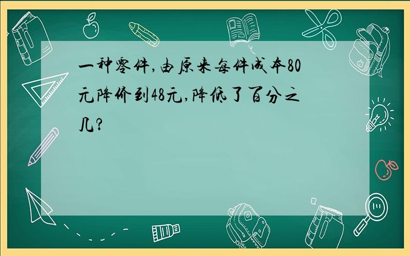 一种零件,由原来每件成本80元降价到48元,降低了百分之几?