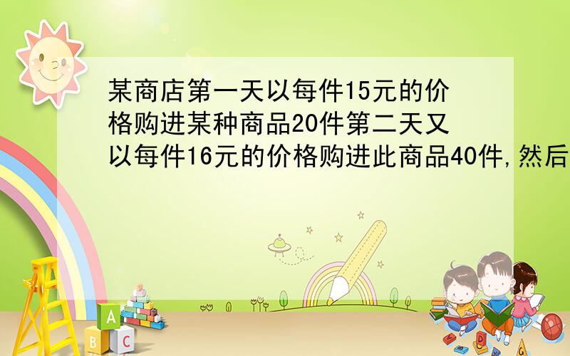 某商店第一天以每件15元的价格购进某种商品20件第二天又以每件16元的价格购进此商品40件,然后以相同的价格卖出,如果商店销售这些商品时想要获得至少15％的利润率,那么 这些商品每件的