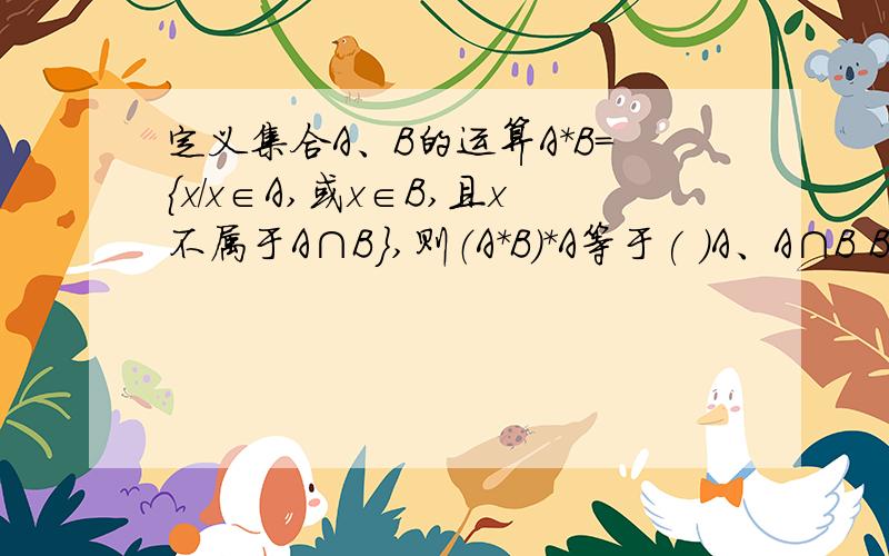 定义集合A、B的运算A*B={x/x∈A,或x∈B,且x不属于A∩B},则（A*B）*A等于( )A、A∩B B、A∪B C、A D、B