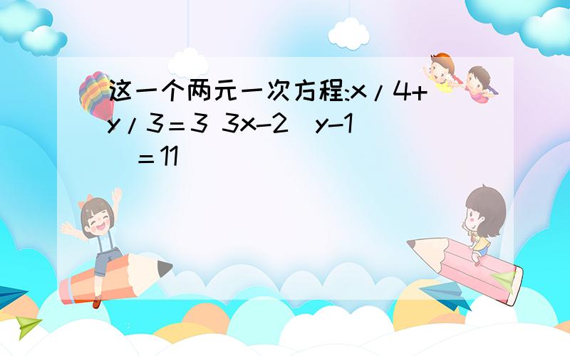 这一个两元一次方程:x/4+y/3＝3 3x-2(y-1)＝11