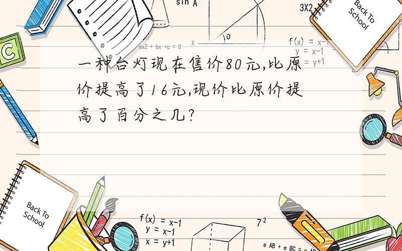 一种台灯现在售价80元,比原价提高了16元,现价比原价提高了百分之几?