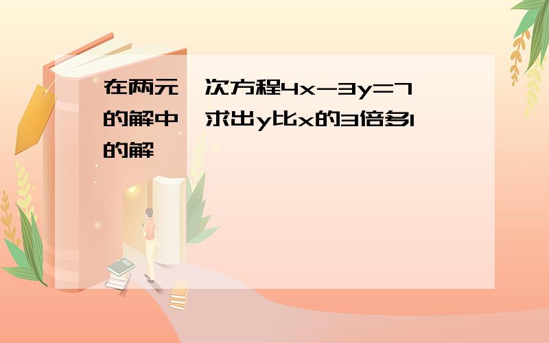 在两元一次方程4x-3y=7的解中,求出y比x的3倍多1的解