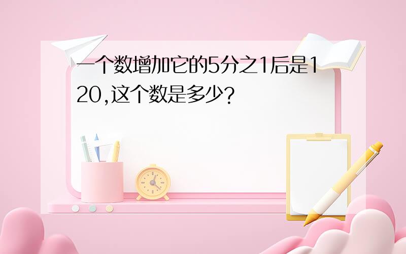 一个数增加它的5分之1后是120,这个数是多少?