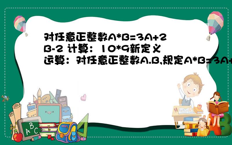 对任意正整数A*B=3A+2B-2 计算：10*9新定义运算：对任意正整数A.B,规定A*B=3A+2B-2 计算：10*9