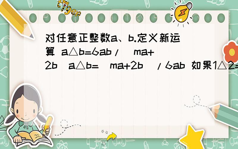 对任意正整数a、b.定义新运算 a△b=6ab/(ma+2b)a△b=(ma+2b)/6ab 如果1△2=2 求2△9