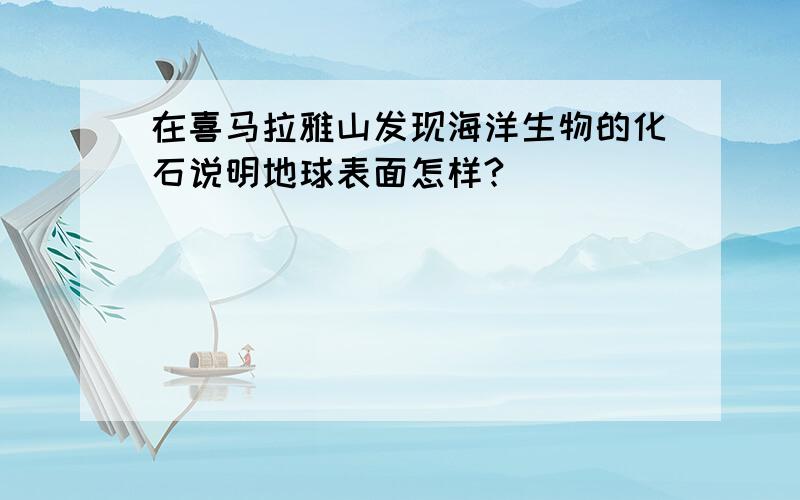 在喜马拉雅山发现海洋生物的化石说明地球表面怎样?