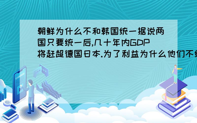 朝鲜为什么不和韩国统一据说两国只要统一后,几十年内GDP将赶超德国日本.为了利益为什么他们不统一呢