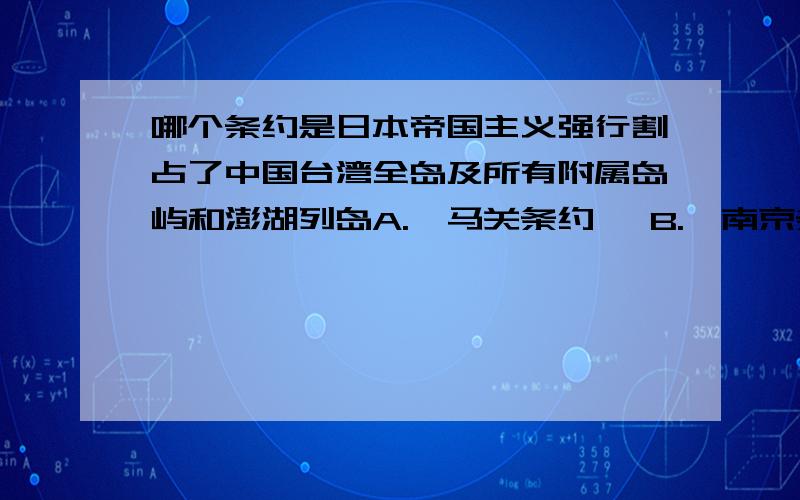 哪个条约是日本帝国主义强行割占了中国台湾全岛及所有附属岛屿和澎湖列岛A.《马关条约》 B.《南京条约》 C.《北京条约》 D.《辛丑条约》急呀,知道的麻烦告诉一下