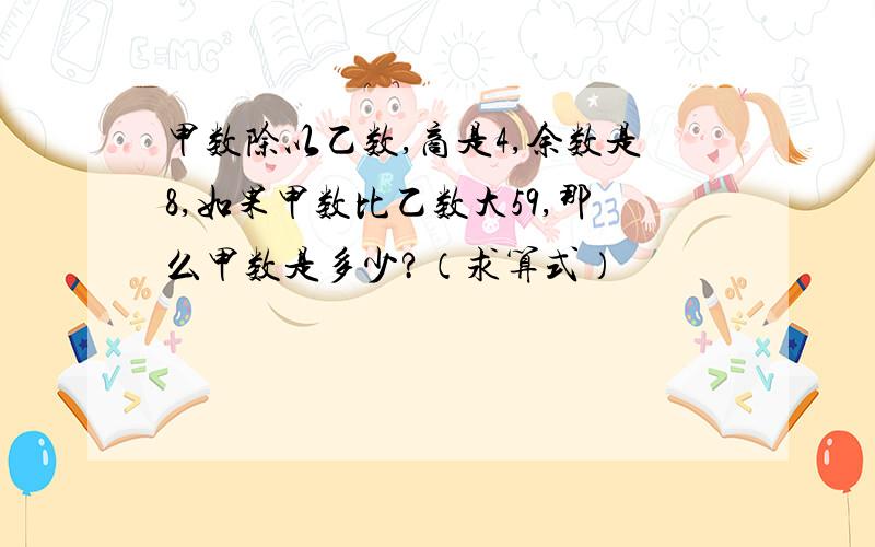 甲数除以乙数,商是4,余数是8,如果甲数比乙数大59,那么甲数是多少?（求算式）