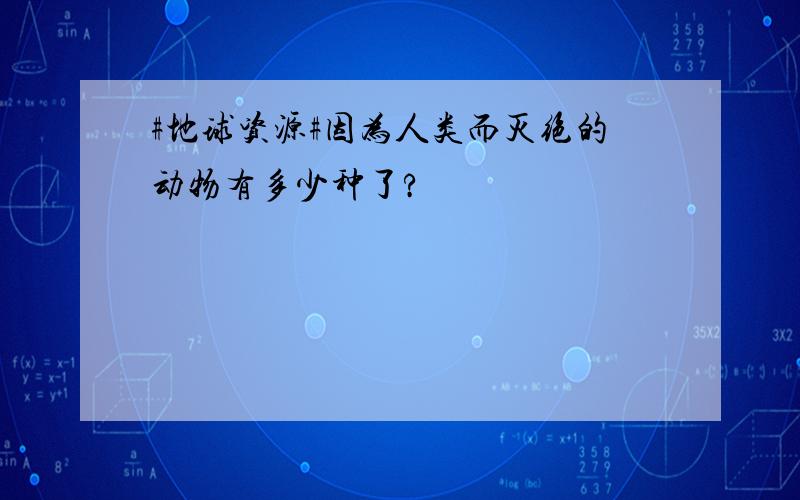 #地球资源#因为人类而灭绝的动物有多少种了?