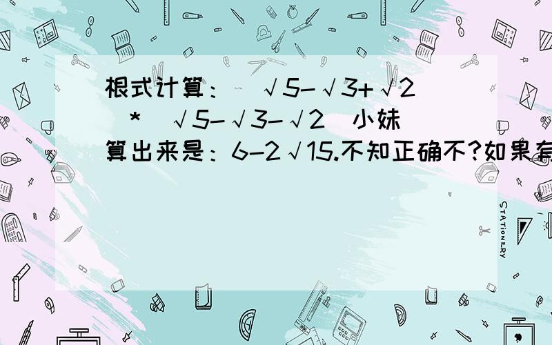 根式计算：（√5-√3+√2）*（√5-√3-√2）小妹算出来是：6-2√15.不知正确不?如果有错的话,