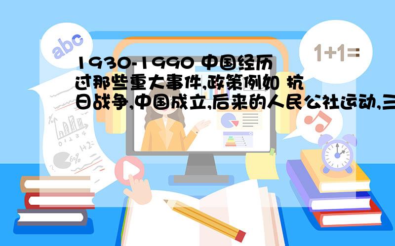 1930-1990 中国经历过那些重大事件,政策例如 抗日战争,中国成立,后来的人民公社运动,三年自然灾害,等等特别是农村经历过的 主要是建国前一直到后来八九十年代农村的政策！从斗地主开始