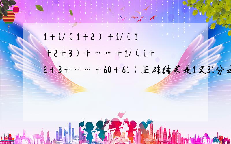 1+1/(1+2)+1/(1+2+3)+……+1/(1+2+3+……+60+61)正确结果是1又31分之30