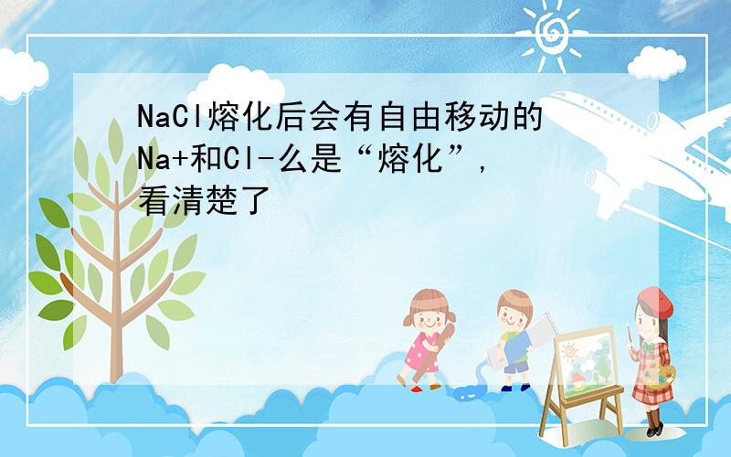 NaCl熔化后会有自由移动的Na+和Cl-么是“熔化”,看清楚了