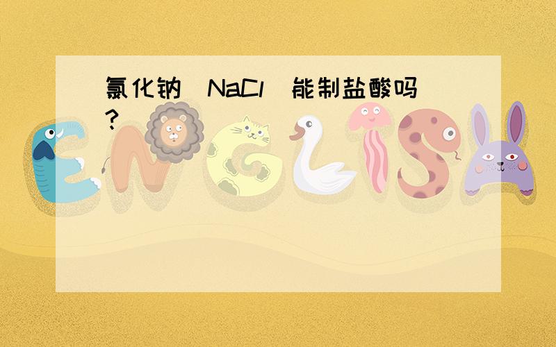 氯化钠（NaCl）能制盐酸吗?