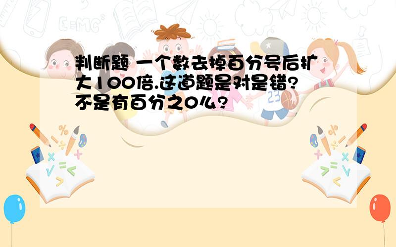 判断题 一个数去掉百分号后扩大100倍.这道题是对是错?不是有百分之0么?