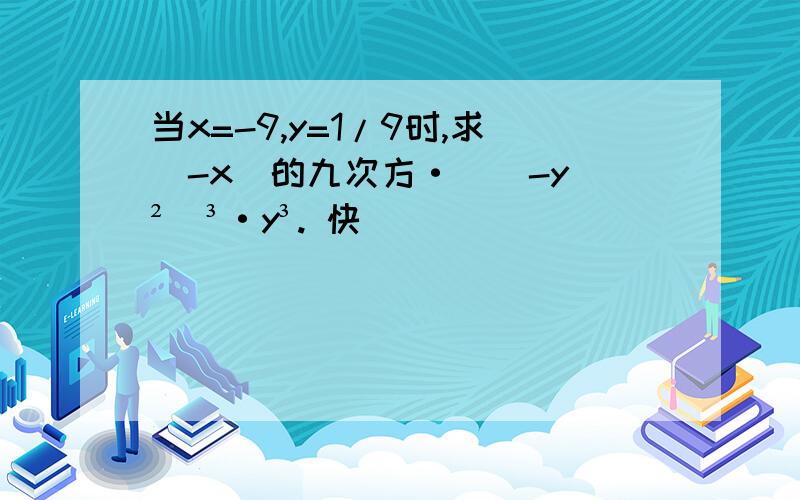 当x=-9,y=1/9时,求（-x）的九次方·[（-y）²]³·y³. 快