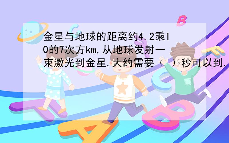 金星与地球的距离约4.2乘10的7次方km,从地球发射一束激光到金星,大约需要（ ）秒可以到.