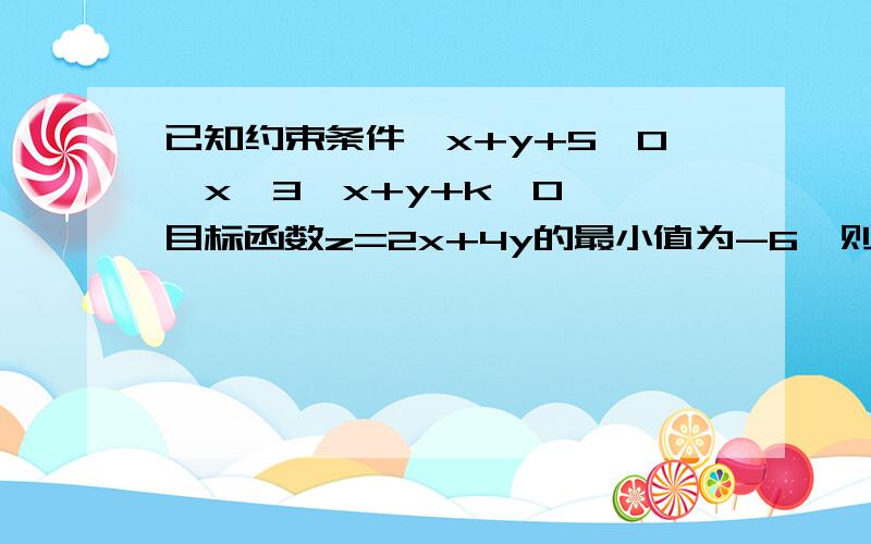 已知约束条件{x+y+5≥0,x≤3,x+y+k≥0},目标函数z=2x+4y的最小值为-6,则常数k等于?A 2 B9 C根号10 D0最好有图