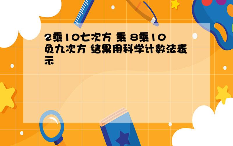 2乘10七次方 乘 8乘10负九次方 结果用科学计数法表示