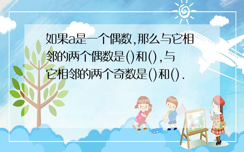 如果a是一个偶数,那么与它相邻的两个偶数是()和(),与它相邻的两个奇数是()和().