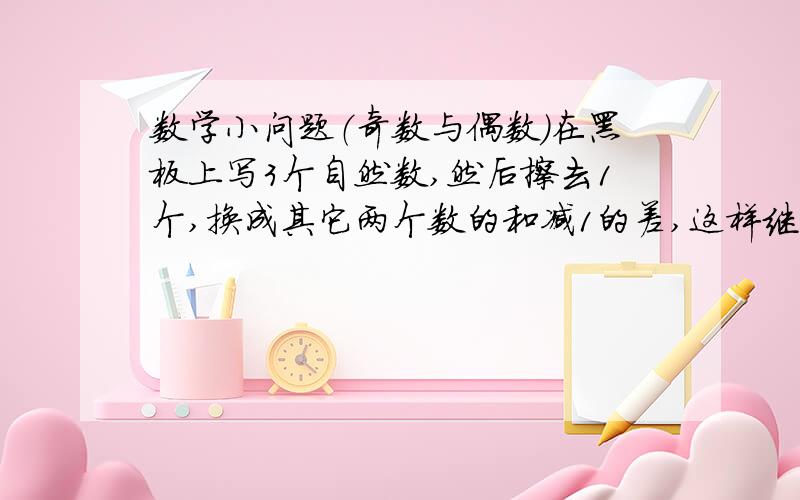 数学小问题（奇数与偶数）在黑板上写3个自然数,然后擦去1个,换成其它两个数的和减1的差,这样继续做下去,最后得到3个数为17.1967.1983.问：最初写的3个数能否为2.2.在1的平方，2的平方，3的