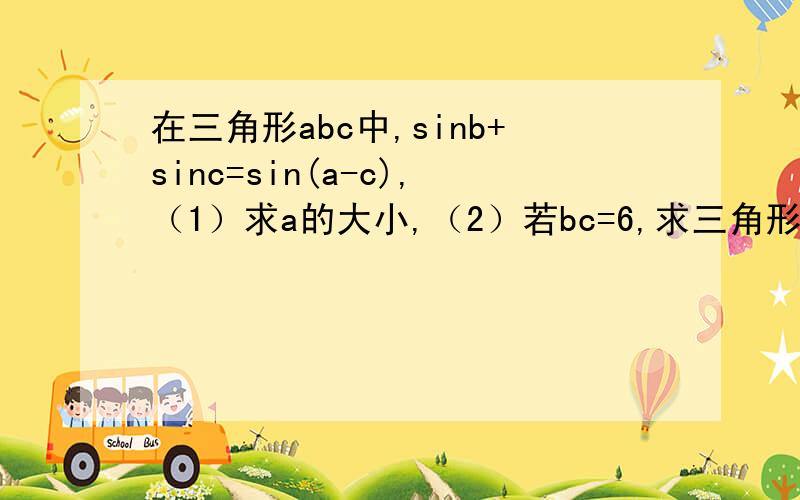 在三角形abc中,sinb+sinc=sin(a-c),（1）求a的大小,（2）若bc=6,求三角形的面积的最大