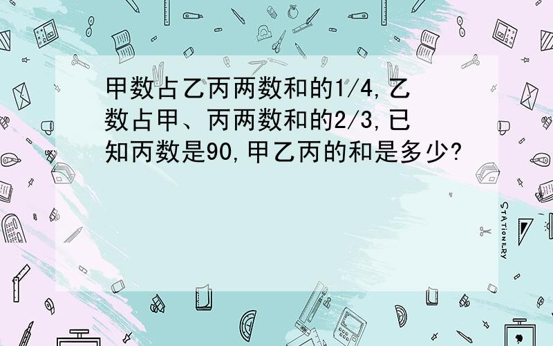 甲数占乙丙两数和的1/4,乙数占甲、丙两数和的2/3,已知丙数是90,甲乙丙的和是多少?