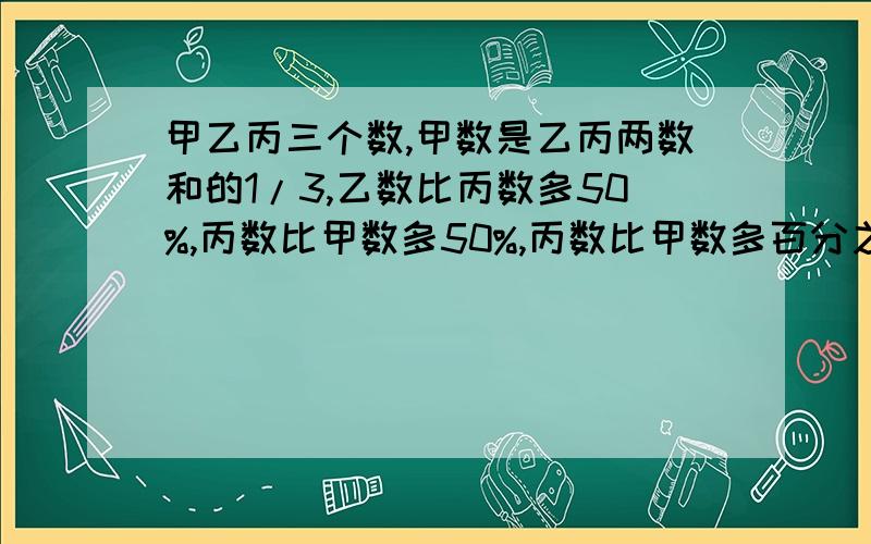 甲乙丙三个数,甲数是乙丙两数和的1/3,乙数比丙数多50%,丙数比甲数多50%,丙数比甲数多百分之几?客货两车同时从甲地开往乙地,当客车行了全程的4/5时,货车才行全程的2/3,已知客车比货车早1.2