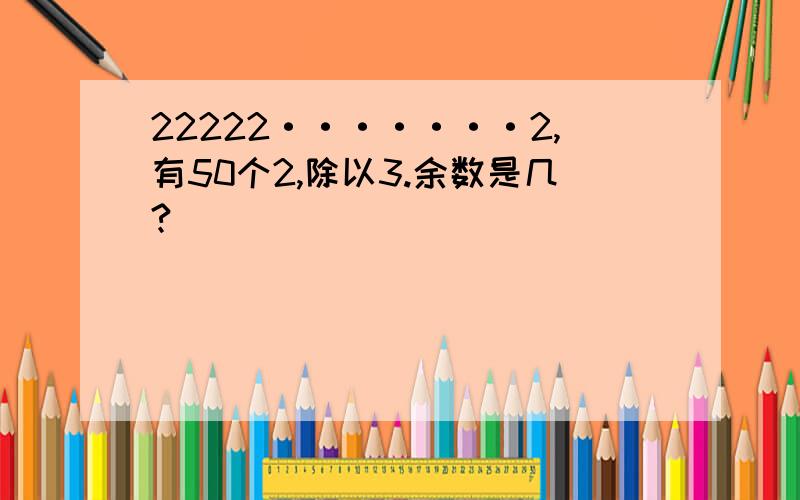 22222·······2,有50个2,除以3.余数是几?