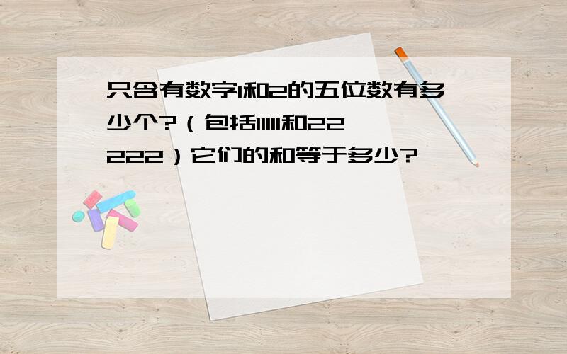 只含有数字1和2的五位数有多少个?（包括11111和22222）它们的和等于多少?