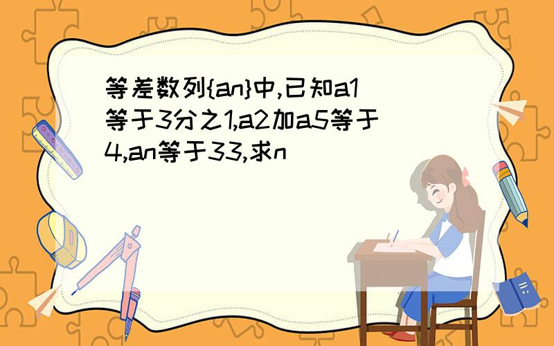 等差数列{an}中,已知a1等于3分之1,a2加a5等于4,an等于33,求n