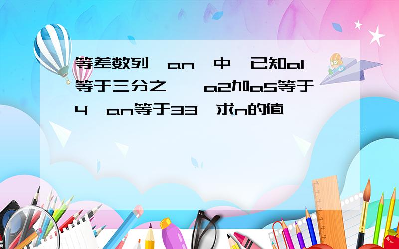 等差数列｛an｝中,已知a1等于三分之一,a2加a5等于4,an等于33,求n的值