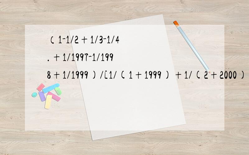 （1-1/2+1/3-1/4.+1/1997-1/1998+1/1999)/[1/(1+1999)+1/(2+2000)+1/(3+2001).+1/(999+2997)+1/(1000+2998)]