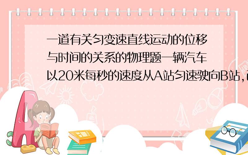 一道有关匀变速直线运动的位移与时间的关系的物理题一辆汽车以20米每秒的速度从A站匀速驶向B站,已知A,B两站相距4000米,当汽车驶离A站1000米时,一辆摩托车从A站出发追赶汽车,若摩托车最大