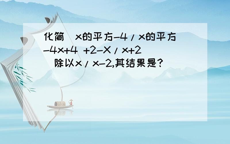 化简（x的平方-4/x的平方-4x+4 +2-X/x+2)除以x/x-2,其结果是?