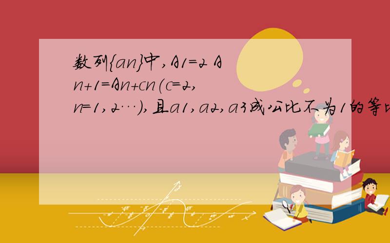 数列{an}中,A1=2 An+1=An+cn(c=2,n=1,2…）,且a1,a2,a3成公比不为1的等比数列 ,求{an}的通项公式.请问这个怎么做,