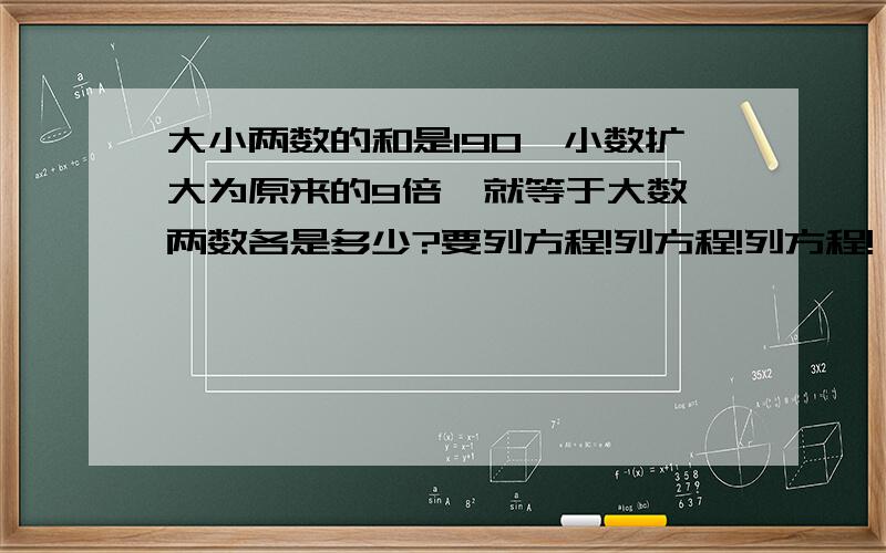 大小两数的和是190,小数扩大为原来的9倍,就等于大数,两数各是多少?要列方程!列方程!列方程!