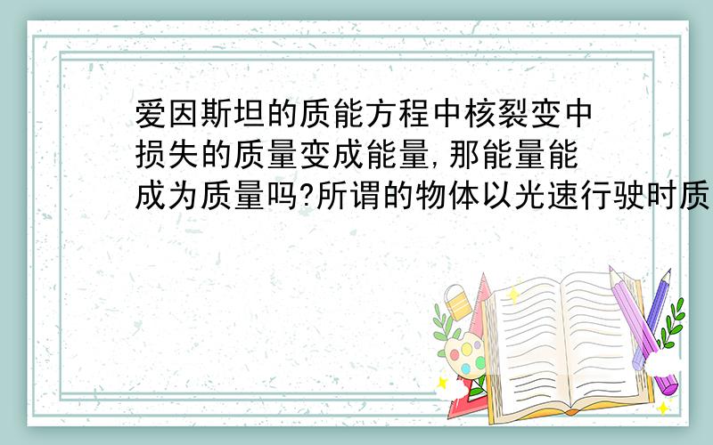 爱因斯坦的质能方程中核裂变中损失的质量变成能量,那能量能成为质量吗?所谓的物体以光速行驶时质量会增加是什么原因呢?