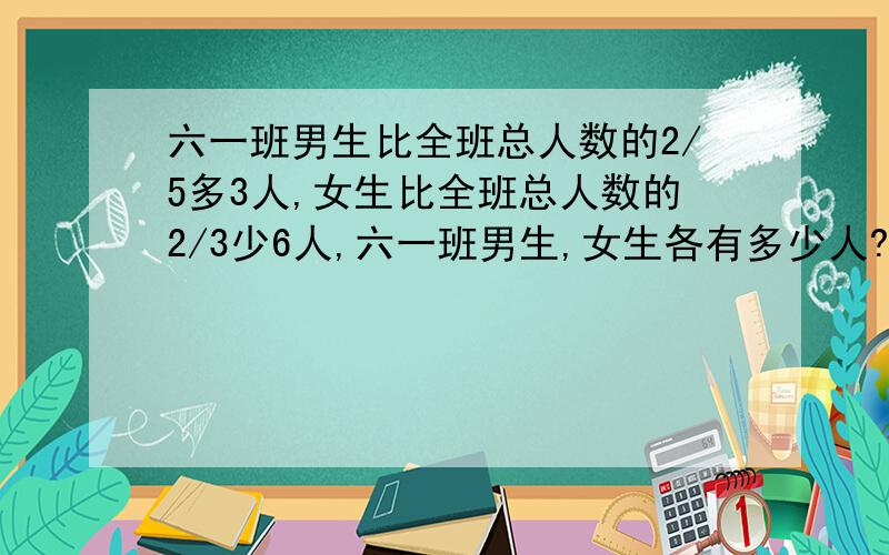 六一班男生比全班总人数的2/5多3人,女生比全班总人数的2/3少6人,六一班男生,女生各有多少人?