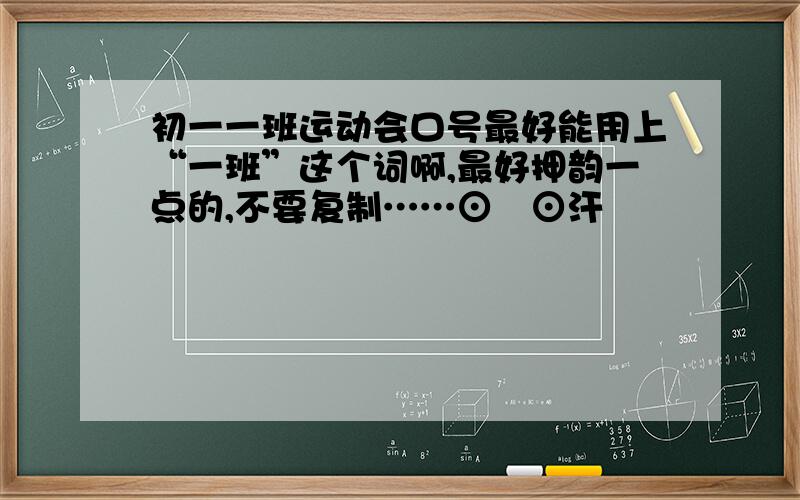 初一一班运动会口号最好能用上“一班”这个词啊,最好押韵一点的,不要复制……⊙﹏⊙汗