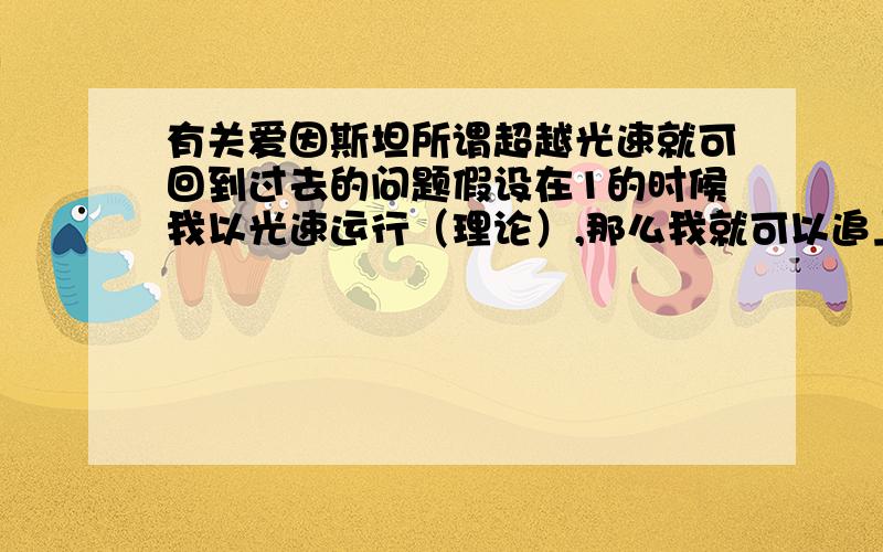 有关爱因斯坦所谓超越光速就可回到过去的问题假设在1的时候我以光速运行（理论）,那么我就可以追上在0.5发出的光从而看到1之前发生的事情~然后在1.6的时候停下~此时我看到的将是1.1时