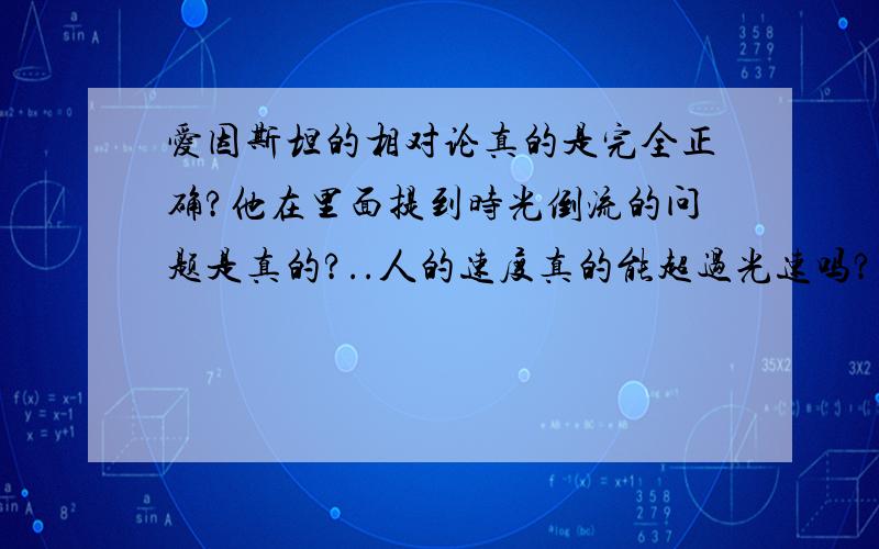 爱因斯坦的相对论真的是完全正确?他在里面提到时光倒流的问题是真的?..人的速度真的能超过光速吗?