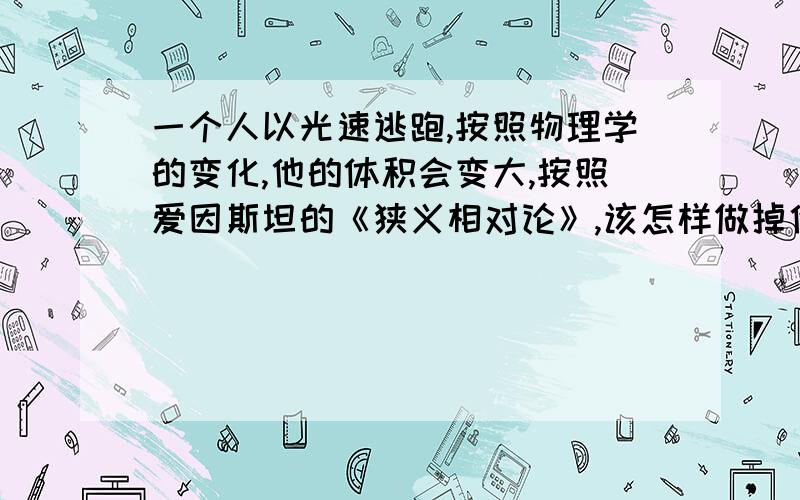 一个人以光速逃跑,按照物理学的变化,他的体积会变大,按照爱因斯坦的《狭义相对论》,该怎样做掉他?