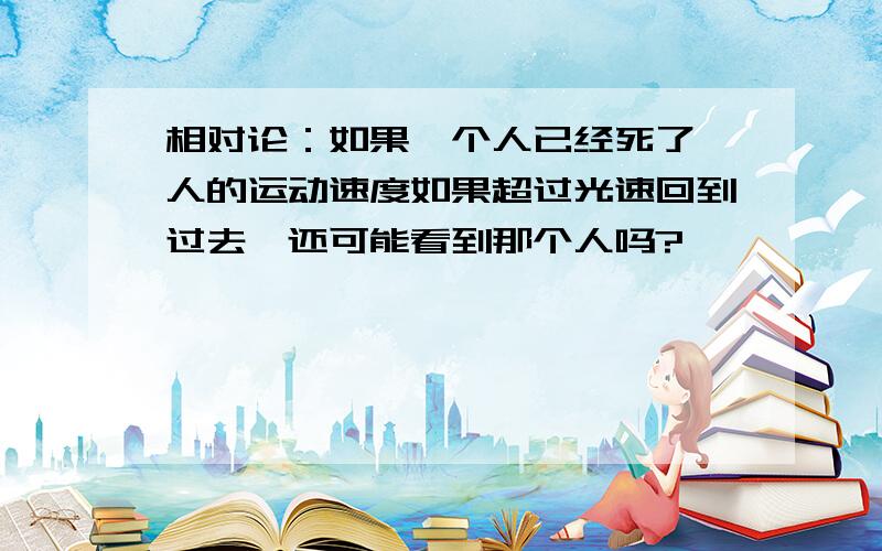 相对论：如果一个人已经死了,人的运动速度如果超过光速回到过去,还可能看到那个人吗?