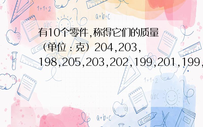 有10个零件,称得它们的质量（单位：克）204,203,198,205,203,202,199,201,199,197,从一批机器零件中抽取10个,称得它们的质量（单位：克）如下：204,203,198,205,202,203,199,201,199,197,试用两种方法计算出这10