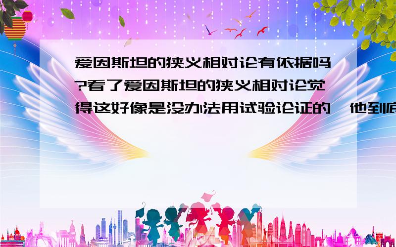 爱因斯坦的狭义相对论有依据吗?看了爱因斯坦的狭义相对论觉得这好像是没办法用试验论证的,他到底是怎么的到这些结论的.